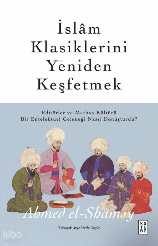İslâm Klasiklerini Yeniden KeşfetmekEditörler ve Matbaa Kültürü Bir Entelektüel Geleneği Nasıl Dönüştürdü? - 1